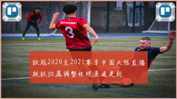 欧冠2020至2021赛季中国大陆直播版权归属调整收视渠道更新
