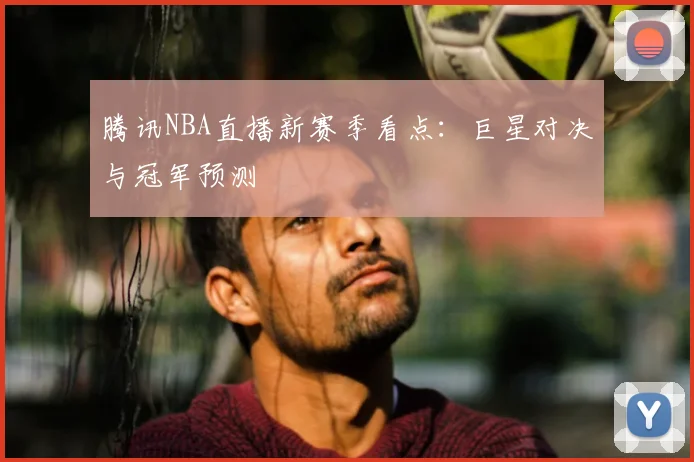 腾讯NBA直播新赛季看点：巨星对决与冠军预测