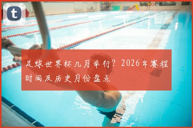 足球世界杯几月举行？2026年赛程时间及历史月份盘点