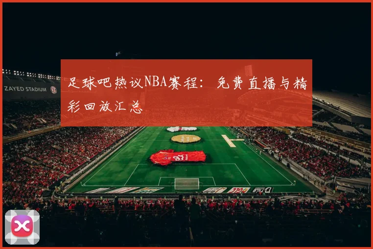 足球吧热议NBA赛程：免费直播与精彩回放汇总