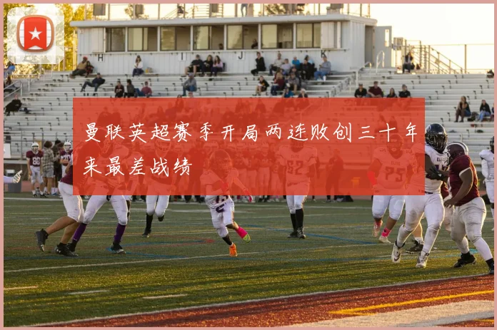 曼联英超赛季开局两连败创三十年来最差战绩