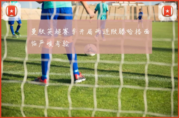 曼联英超赛季开局两连败滕哈格面临严峻考验