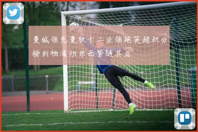 曼城领先曼联十二分领跑英超积分榜利物浦切尔西紧随其后