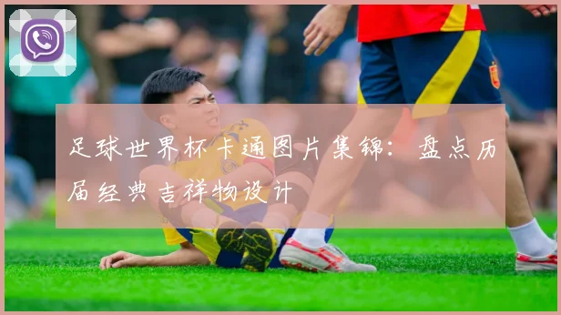 足球世界杯卡通图片集锦：盘点历届经典吉祥物设计