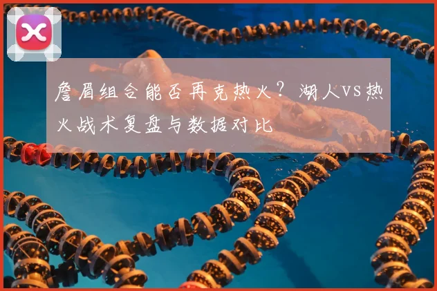 詹眉组合能否再克热火？湖人vs热火战术复盘与数据对比