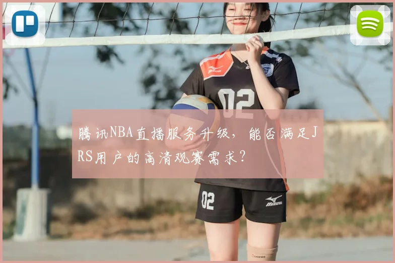 腾讯NBA直播服务升级，能否满足JRS用户的高清观赛需求？