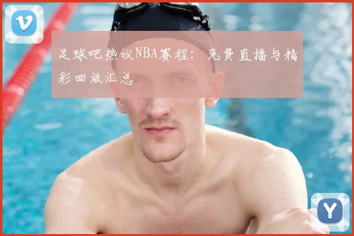 足球吧热议NBA赛程：免费直播与精彩回放汇总