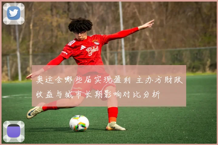 奥运会哪些届实现盈利 主办方财政收益与城市长期影响对比分析